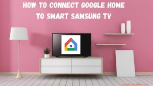 How to Connect Google Home to Samsung SmartTV?